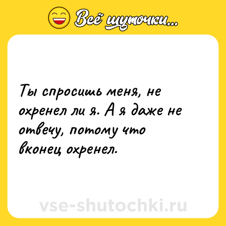 Шутка: Ты спросишь меня, не охренел ли я. А я даже не отвечу, потому что вконец охренел.