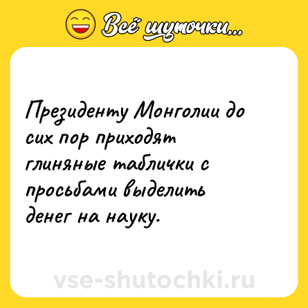 Шутка: Президенту Монголии до сих пор приходят глиняные таблички с просьбами выделить денег на науку.