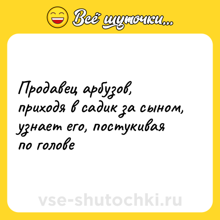 Шутка: Продавец арбузов, приходя в садик за сыном, узнает его, постукивая по голове