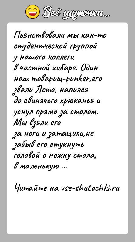 История: Пьянствовали мы как-то студентческой группой у нашего коллегив частной хибаре. Один наш товарищ-punker,его звали Лето, напилсядо свинячьго хрюканья и уснул