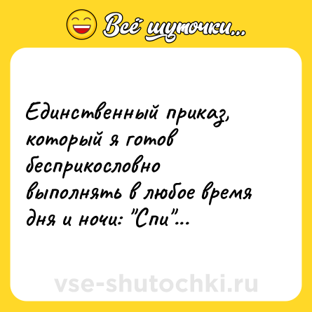 Шутка: Единственный приказ, который я готов бесприкословно выполнять в любое время дня и ночи: 