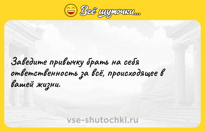 Цитата: Заведите привычку брать на себя ответственность за всё, происходящее в вашей жизни.