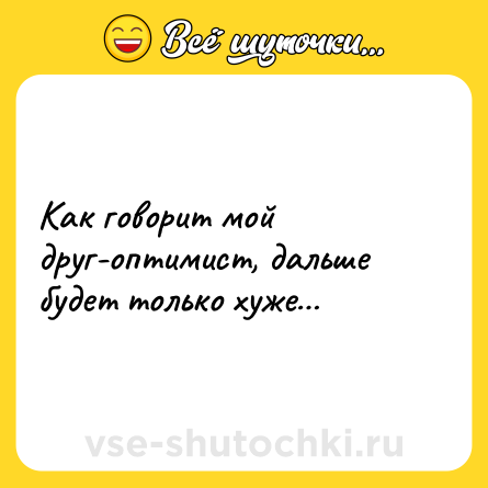 Шутка: Как говорит мой друг-оптимист, дальше будет только хуже…