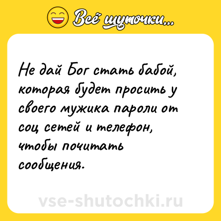 Шутка: Не дай Бог стать бабой, которая будет просить у своего мужика пароли от соц сетей и телефон, чтобы почитать сообщения.