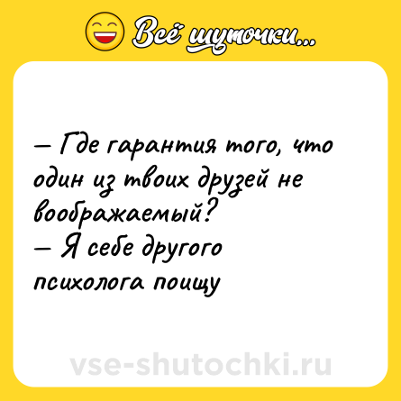 Шутка: — Где гарантия того, что один из твоих друзей не воображаемый? <br>— Я себе другого психолога поищу