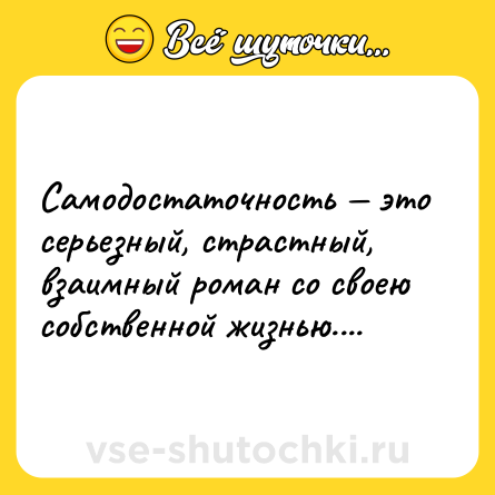 Шутка: Самодостаточность — это серьезный, страстный, взаимный роман со своею собственной жизнью....
