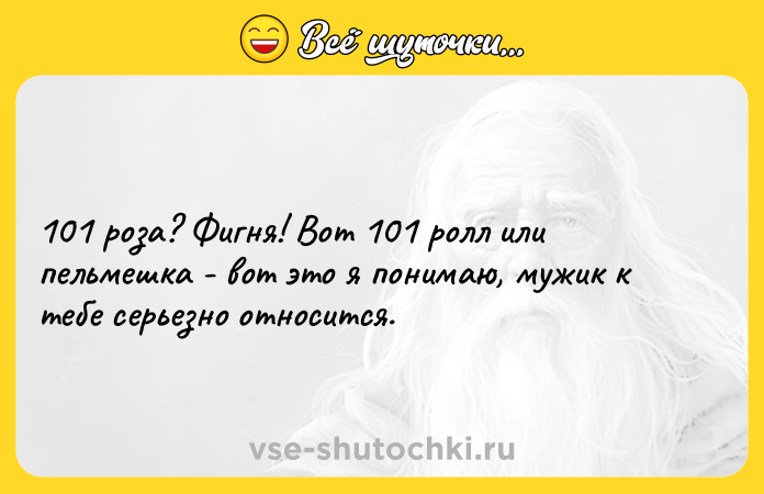 Цитата: 101 роза? Фигня! Вот 101 ролл или пельмешка - вот это я понимаю, мужик к тебе серьезно относится.