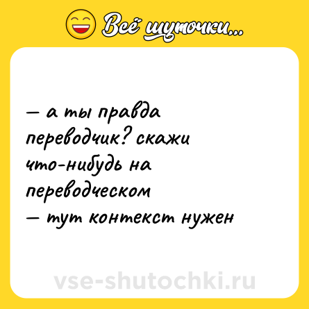Шутка: — а ты правда переводчик? скажи что-нибудь на переводческом <br>— тут контекст нужен
