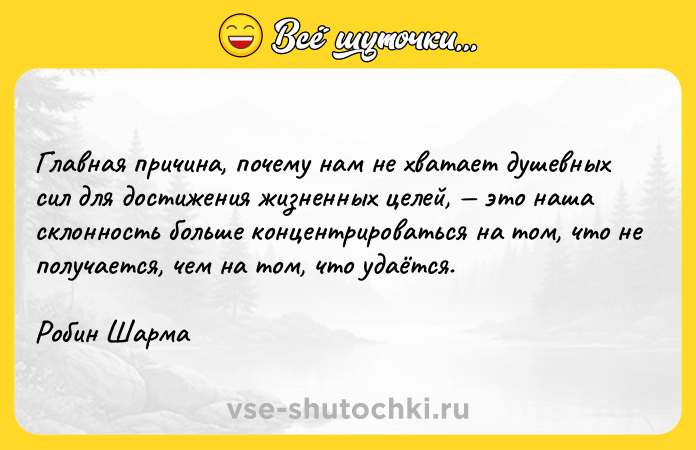 Цитата: Главная причина, почему нам не хватает душевных сил для достижения жизненных целей, это наша склонность больше концентрироваться на том, что не получается, чем на том, что удаётся.Робин Шарма