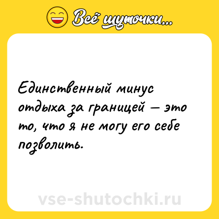 Шутка: Единственный минус отдыха за границей — это то, что я не могу его себе позволить.