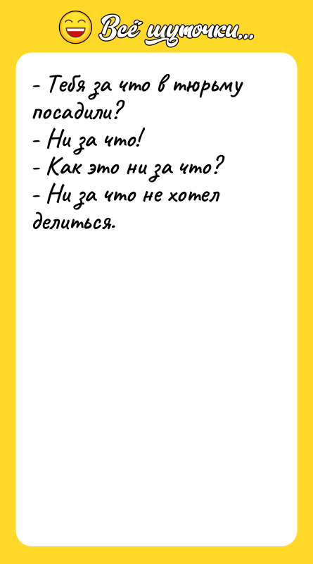 Шутка: - Тебя за что в тюрьму посадили?- Ни за что!- Как это ни за что?- Ни за что не хотел делиться.