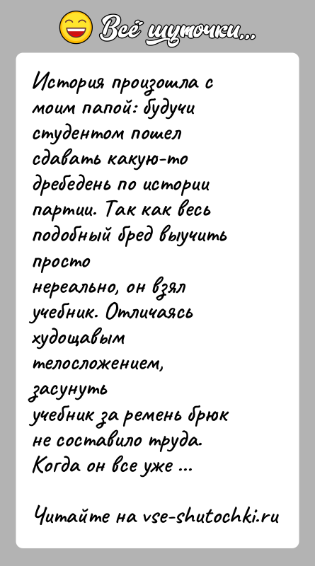 История: История произошла с моим папой: будучи студентом пошел сдавать какую-тодребедень по истории партии. Так как весь подобный бред выучить простонереально,