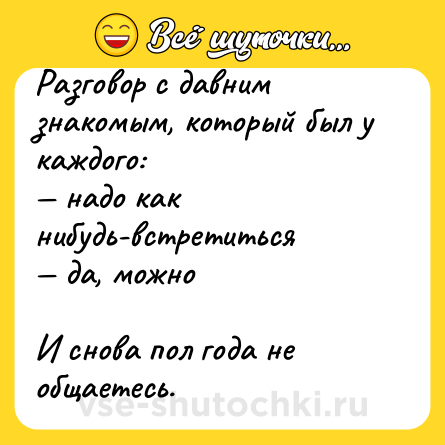 Шутка: Разговор с давним знакомым, который был у каждого:<br>— надо как нибудь-встретиться <br>— да, можно<br><br>И снова пол года не общаетесь.