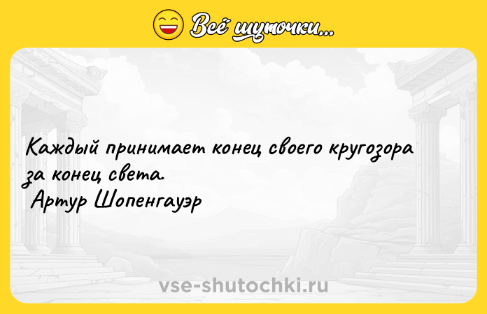Цитата: Каждый принимает конец своего кругозора за конец света. Артур Шопенгауэр