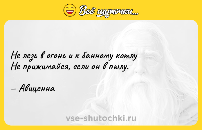 Цитата: Не лезь в огонь и к банному котлу Не прижимайся, если он в пылу. Авиценна