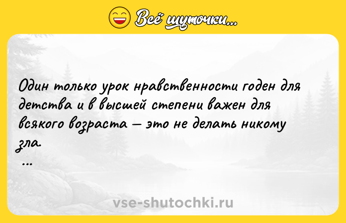 Цитата: Один только урок нравственности годен для детства и в высшей степени важен для всякого возраста это не делать никому зла. Жан Жак Руссо