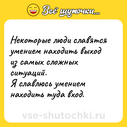 Шутка: Некоторые люди славятся умением находить выход из самых сложных ситуаций. <br>Я славлюсь умением находить туда вход.