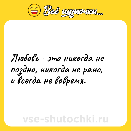 Шутка: Любовь - это никогда не поздно, никогда не рано, и всегда не вовремя.