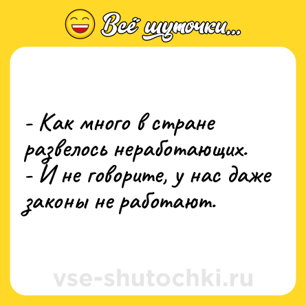 Шутка: - Как много в стране развелось неработающих.<br>- И не говорите, у наc даже законы не работают.