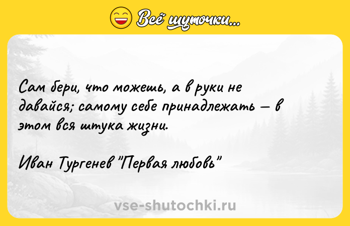 Цитата: Сам бери, что можешь, а в руки не давайся самому себе принадлежать в этом вся штука жизни.Иван Тургенев Первая любовь
