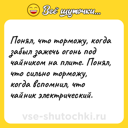 Шутка: Понял, что торможу, когда забыл зажечь огонь под чайником на плите. Понял, что сильно торможу, когда вспомнил, что чайник электрический.