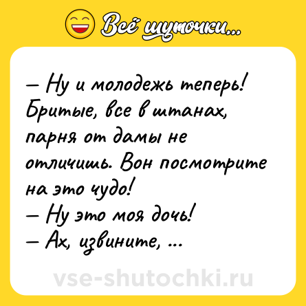 Шутка: — Ну и молодежь теперь! Бритые, все в штанах, парня от дамы не отличишь. Вон посмотрите на это чудо!<br>— Ну это моя дочь!<br>— Ах, извините, я не знала, что вы ее отец.<br>— Отец? Нет, я ее мама!