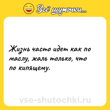 Шутка: Жизнь часто идет как по маслу, жаль только, что по кипящему.