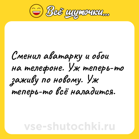 Шутка: Сменил аватарку и обои на телефоне. Уж теперь-то заживу по новому. Уж теперь-то всё наладится.