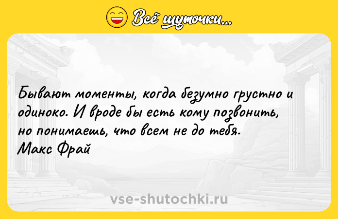 Цитата: Бывают моменты, когда безумно грустно и одиноко. И вроде бы есть кому позвонить, но понимаешь, что всем не до тебя. Макс Фрай