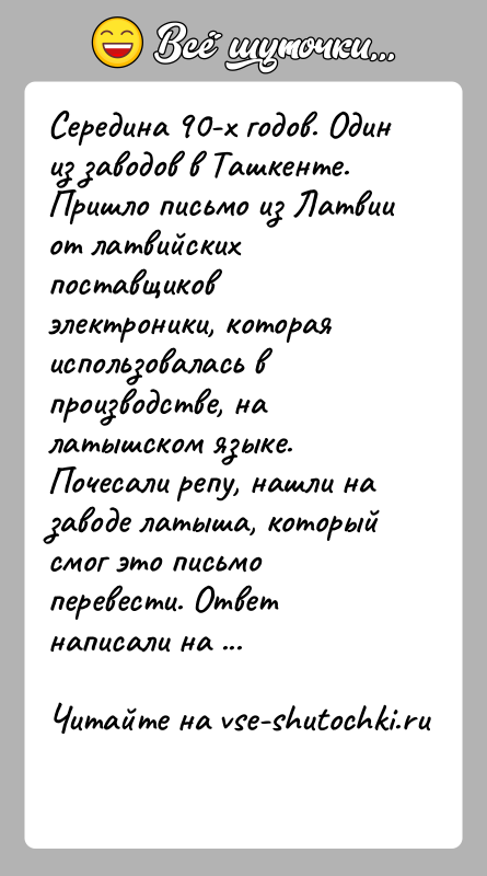 История: Середина 90-х годов. Один из заводов в Ташкенте. Пришло письмо из Латвии от латвийских поставщиков электроники, которая использовалась в производстве,