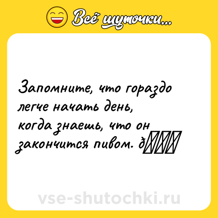 Шутка: Запомните, что гораздо легче начать день, когда знаешь, что он закончится пивом. 😁