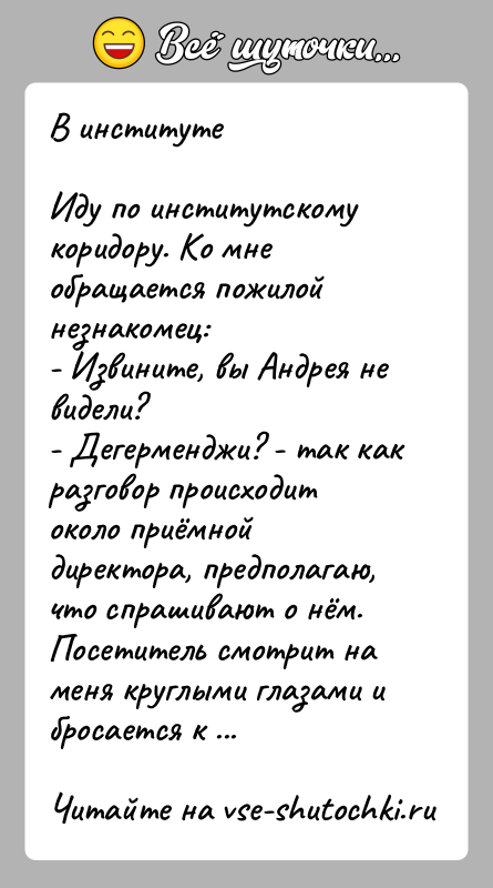 История: В институтеИду по институтскому коридору. Ко мне обращается пожилой незнакомец:- Извините, вы Андрея не видели?- Дегерменджи? - так как разговор