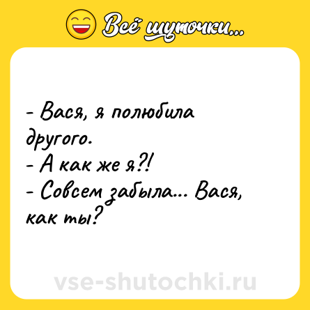 Шутка: - Вася, я полюбила другого.<br>- А как же я?!<br>- Совсем забыла... Вася, как ты?