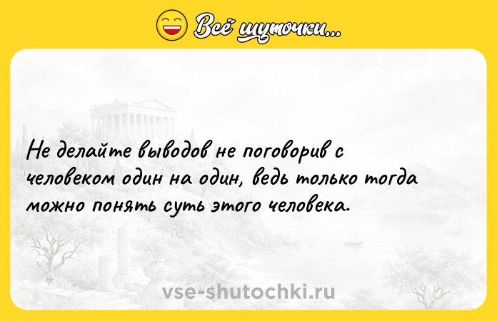 Цитата: Не делайте выводов не поговорив с человеком один на один, ведь только тогда можно понять суть этого человека.