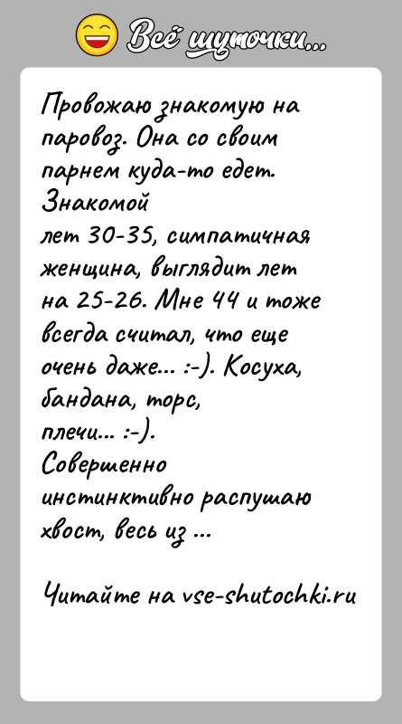 История: Провожаю знакомую на паровоз. Она со своим парнем куда-то едет. Знакомойлет 30-35, симпатичная женщина, выглядит лет на 25-26. Мне 44