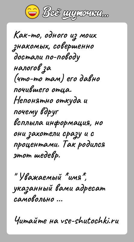 История: Как-то, одного из моих знакомых, совершенно достали по-поводу налогов за(что-то там) его давно почившего отца. Непонятно откуда и почему вдругвсплыла
