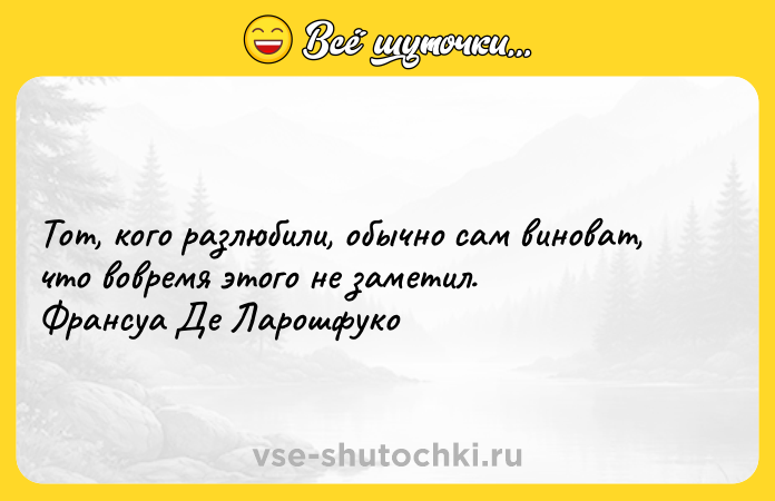 Цитата: Тот, кого разлюбили, обычно сам виноват, что вовремя этого не заметил. Франсуа Де Ларошфуко