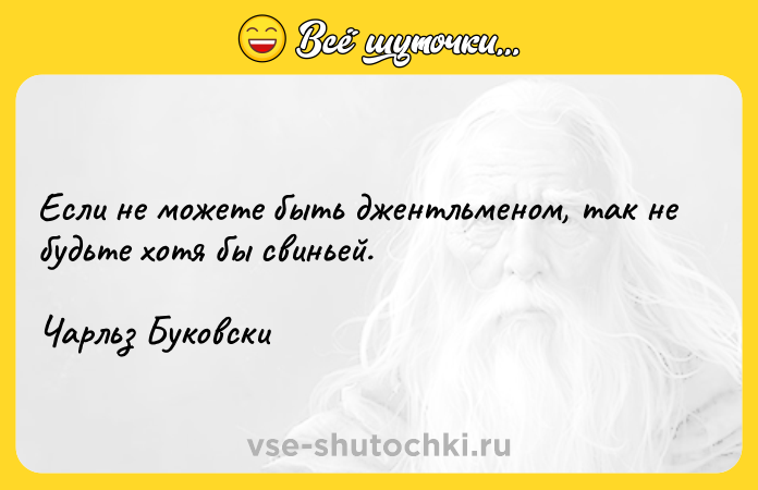 Цитата: Если не можете быть джентльменом, так не будьте хотя бы свиньей.Чарльз Буковски