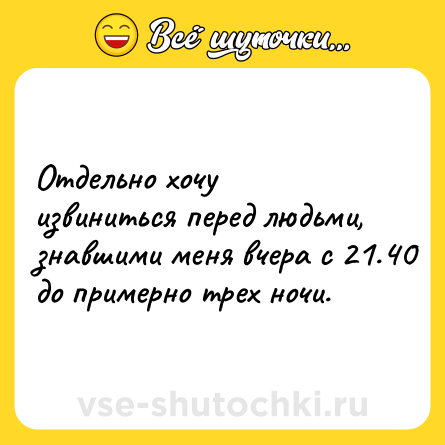 Шутка: Отдельно хочу извиниться перед людьми, знавшими меня вчера с 21.40 до примерно трех ночи.