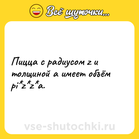Шутка: Пицца с радиусом z и толщиной а имеет объём pi*z*z*а.