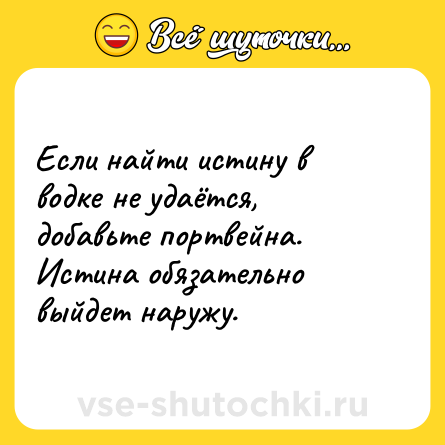 Шутка: Если найти истину в водке не удаётся, добавьте портвейна. Истина обязательно выйдет наружу.
