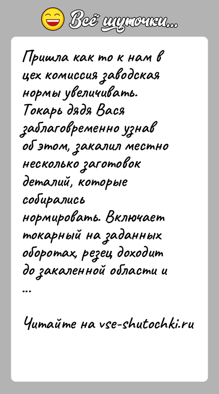 История: Пришла как то к нам в цех комиссия заводская нормы увеличивать. Токарь дядя Вася заблаговременно узнав об этом, закалил местно