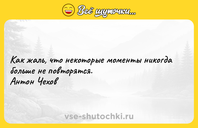 Цитата: Как жаль, что некоторые моменты никогда больше не повторятся. Антон Чехов