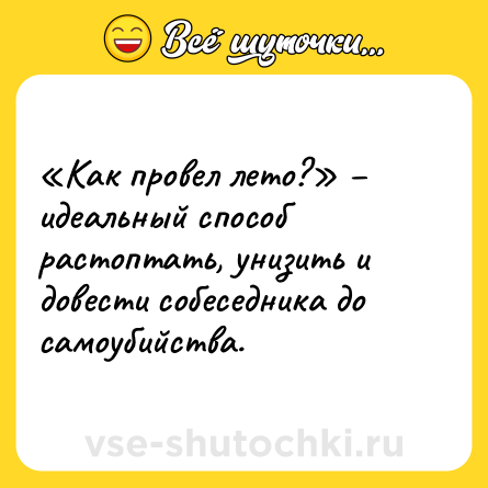Шутка: «Как провел лето?» – идеальный способ растоптать, унизить и довести собеседника до самоубийства.