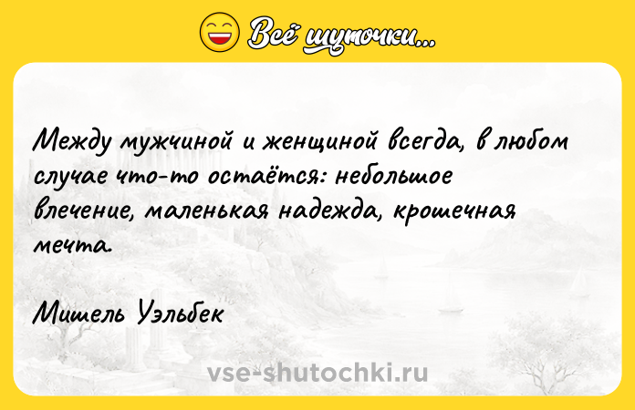 Цитата: Между мужчиной и женщиной всегда, в любом случае что-то остаётся: небольшое влечение, маленькая надежда, крошечная мечта. Мишель Уэльбек