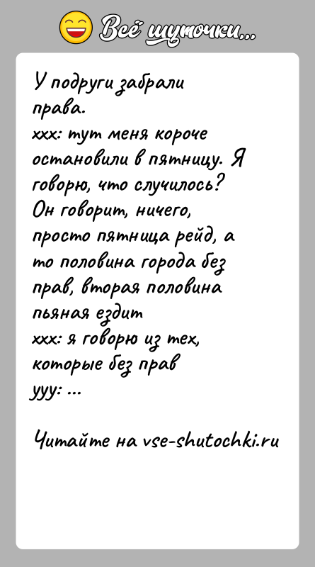 История: У подруги забрали права.ххх: тут меня короче остановили в пятницу. Я говорю, что случилось? Он говорит, ничего, просто пятница рейд,