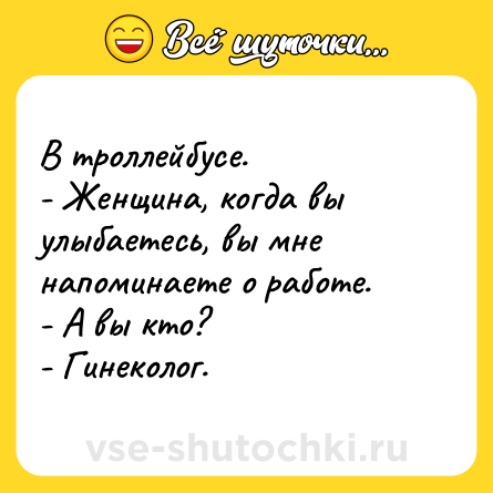 Шутка: В троллейбусе.<br>- Женщина, когда вы улыбаетесь, вы мне напоминаете о работе.<br>- А вы кто?<br>- Гинеколог.