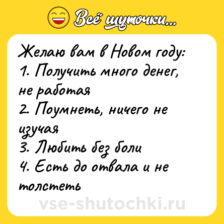 Шутка: Желаю вам в Новом году:<br>1. Получить много денег, не работая<br>2. Поумнеть, ничего не изучая<br>3. Любить без боли<br>4. Есть до отвала и не толстеть
