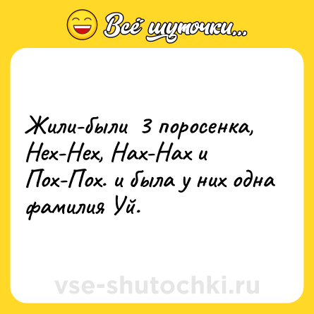 Шутка: Жили-были  3 поросенка, Нех-Нех, Нах-Нах и Пох-Пох. и была у них одна фамилия Уй.