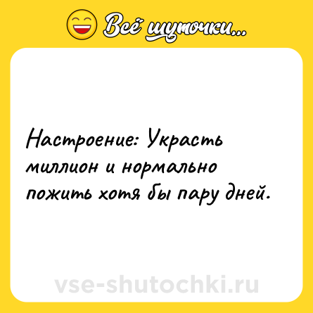 Шутка: Настроение: Украсть миллион и нормально пожить хотя бы пару дней.
